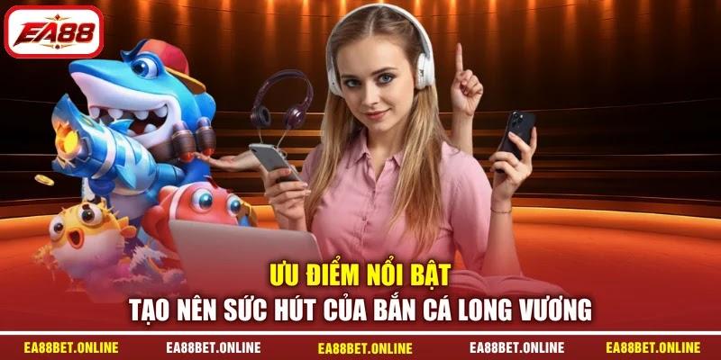 Ưu điểm nổi bật tạo nên sức hút của bắn cá Long Vương